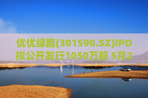 优优绿能(301590.SZ)IPO拟公开发行1050万股 5月20日初步询价