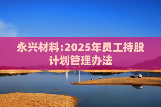 永兴材料:2025年员工持股计划管理办法  第1张