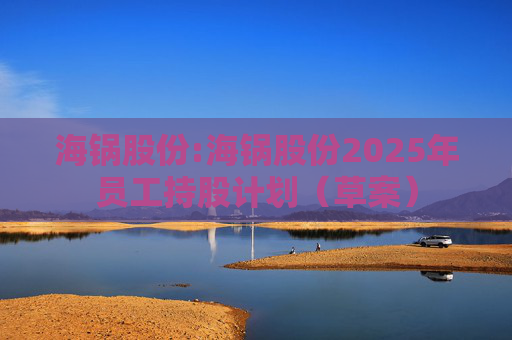 海锅股份:海锅股份2025年员工持股计划（草案）
