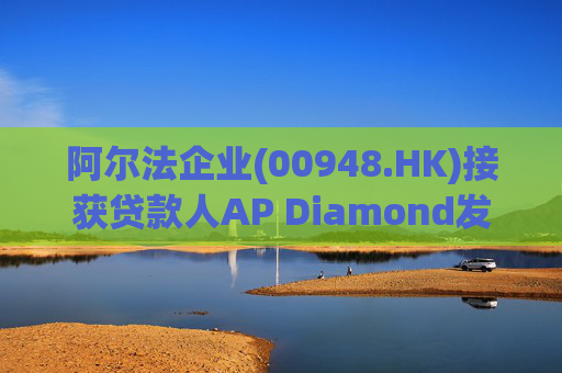 阿尔法企业(00948.HK)接获贷款人AP Diamond发出的催缴函