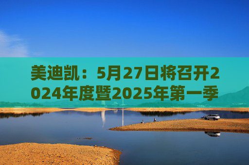 美迪凯：5月27日将召开2024年度暨2025年第一季度业绩说明会