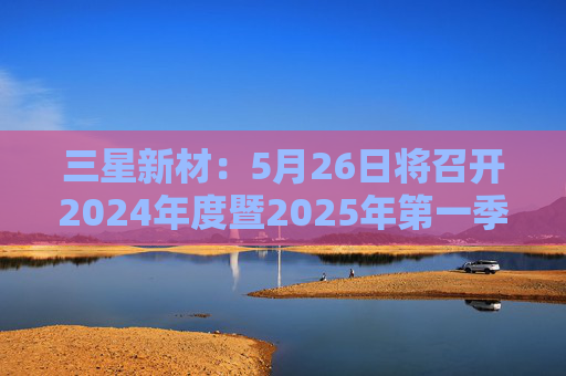 三星新材：5月26日将召开2024年度暨2025年第一季度业绩说明会  第1张