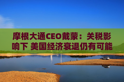 摩根大通CEO戴蒙：关税影响下 美国经济衰退仍有可能发生