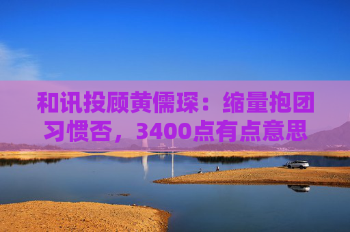 和讯投顾黄儒琛：缩量抱团习惯否，3400点有点意思