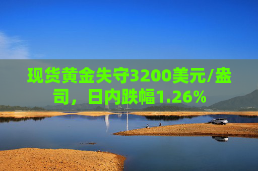 现货黄金失守3200美元/盎司，日内跌幅1.26%