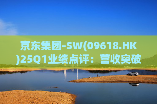 京东集团-SW(09618.HK)25Q1业绩点评：营收突破3000亿元超预期 新业务外送生态初显锋芒