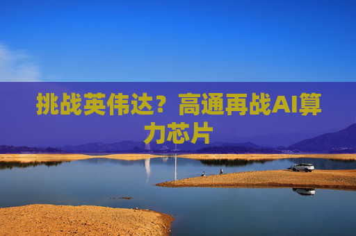 挑战英伟达？高通再战AI算力芯片