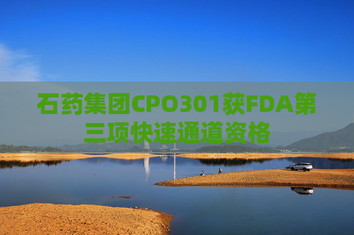 石药集团CPO301获FDA第三项快速通道资格  第1张