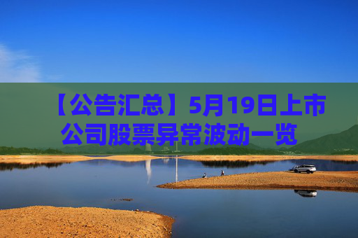 【公告汇总】5月19日上市公司股票异常波动一览
