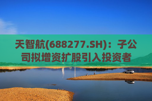 天智航(688277.SH)：子公司拟增资扩股引入投资者  第1张