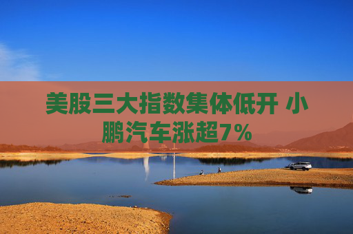 美股三大指数集体低开 小鹏汽车涨超7%  第1张