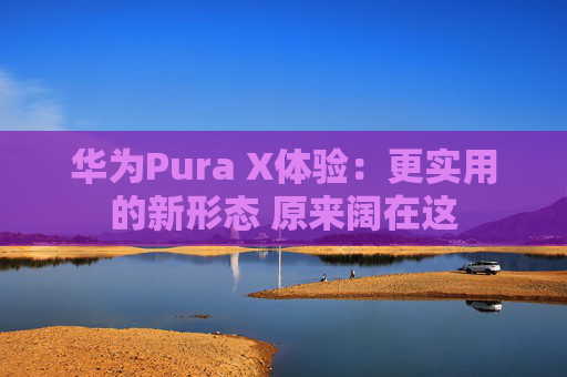 华为Pura X体验：更实用的新形态 原来阔在这