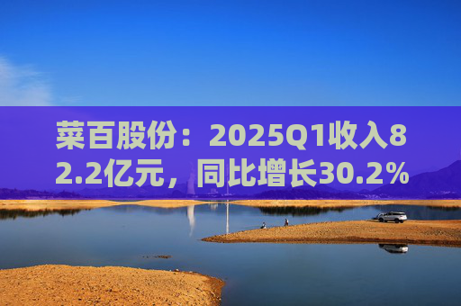 菜百股份：2025Q1收入82.2亿元，同比增长30.2%