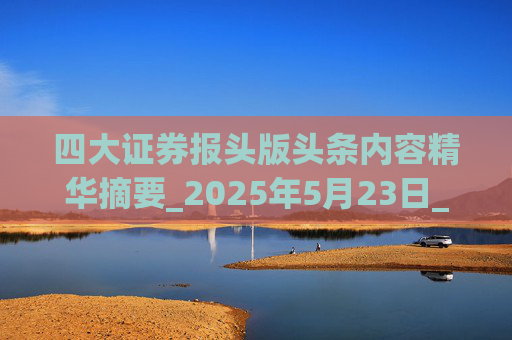 四大证券报头版头条内容精华摘要_2025年5月23日_财经新闻