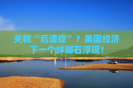 关税“后遗症”？美国经济下一个绊脚石浮现！  第1张