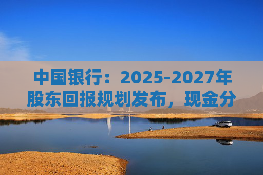 中国银行：2025-2027年股东回报规划发布，现金分红比例不低于10%