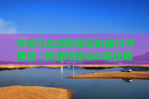 中国汽车迈向全球的底气与路径 | 新浪财经CEO邓庆旭第三次对话长城汽车董事长魏建军  第1张