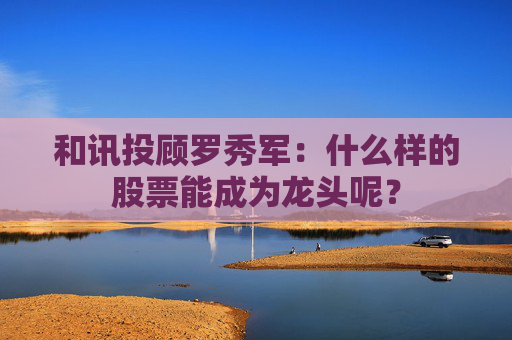 和讯投顾罗秀军：什么样的股票能成为龙头呢？