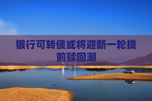 银行可转债或将迎新一轮提前赎回潮