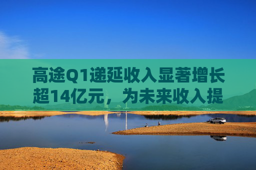 高途Q1递延收入显著增长超14亿元，为未来收入提供强可见性