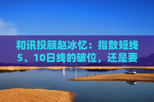 和讯投顾赵冰忆：指数短线5、10日线的破位，还是要保本为主