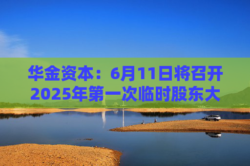 华金资本：6月11日将召开2025年第一次临时股东大会