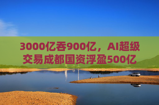 3000亿吞900亿，AI超级交易成都国资浮盈500亿  第1张