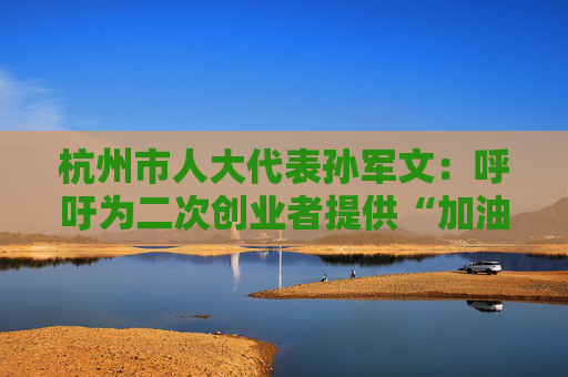 杭州市人大代表孙军文：呼吁为二次创业者提供“加油包”，让中场休息的中年人“拍拍灰尘 重战江湖”  第1张