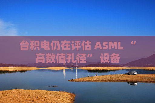 台积电仍在评估 ASML “高数值孔径” 设备