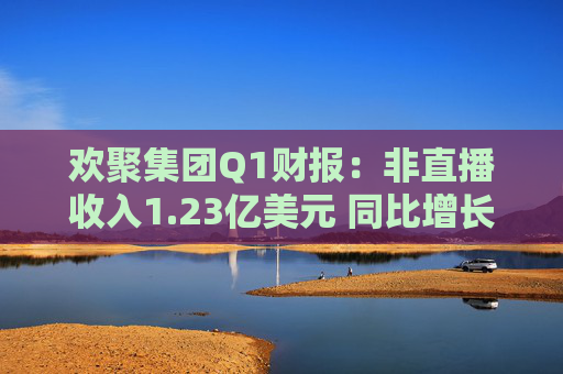 欢聚集团Q1财报：非直播收入1.23亿美元 同比增长25.3%