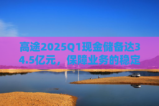 高途2025Q1现金储备达34.5亿元，保障业务的稳定性和连续性