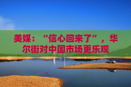 美媒：“信心回来了”，华尔街对中国市场更乐观