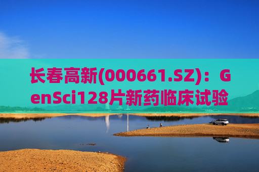 长春高新(000661.SZ)：GenSci128片新药临床试验申请获得美国FDA批准  第1张