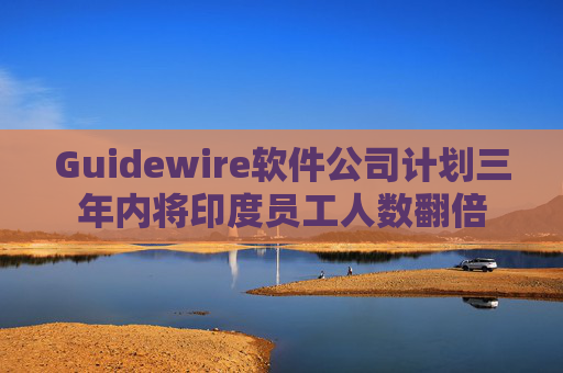 Guidewire软件公司计划三年内将印度员工人数翻倍