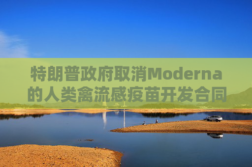 特朗普政府取消Moderna的人类禽流感疫苗开发合同
