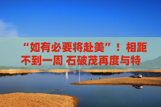 “如有必要将赴美”！相距不到一周 石破茂再度与特朗普通话