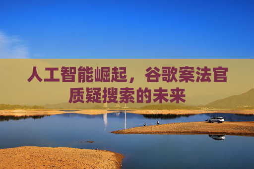 人工智能崛起，谷歌案法官质疑搜索的未来