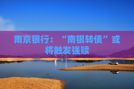 南京银行：“南银转债”或将触发强赎