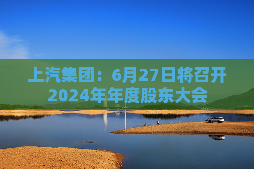 上汽集团：6月27日将召开2024年年度股东大会