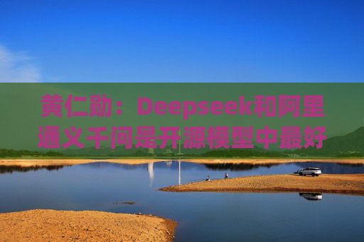 黄仁勋：Deepseek和阿里通义千问是开源模型中最好的