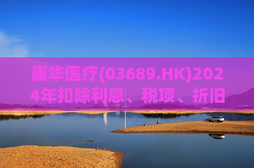 康华医疗(03689.HK)2024年扣除利息、税项、折旧及摊销前经调整盈利减少21.2%至2.3亿元  第1张