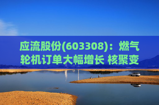 应流股份(603308)：燃气轮机订单大幅增长 核聚变偏滤器通过试验验证