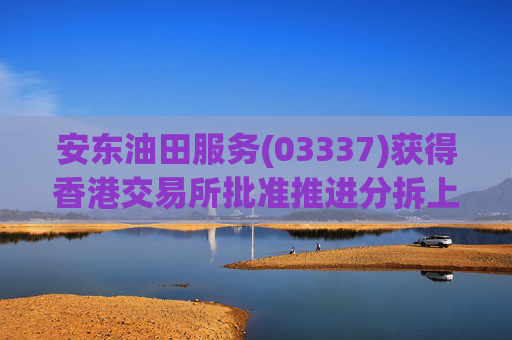 安东油田服务(03337)获得香港交易所批准推进分拆上市计划