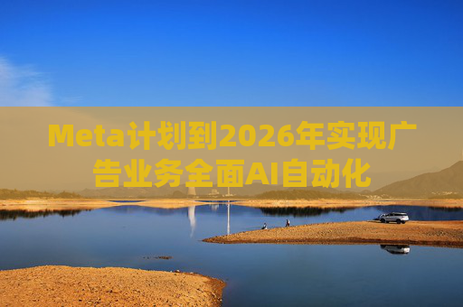 Meta计划到2026年实现广告业务全面AI自动化