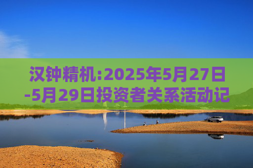 汉钟精机:2025年5月27日-5月29日投资者关系活动记录表  第1张