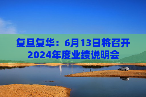 复旦复华：6月13日将召开2024年度业绩说明会  第1张