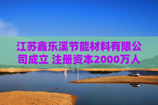 江苏鑫乐溪节能材料有限公司成立 注册资本2000万人民币