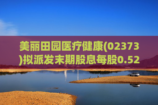 美丽田园医疗健康(02373)拟派发末期股息每股0.52港元