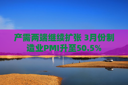 产需两端继续扩张 3月份制造业PMI升至50.5%
