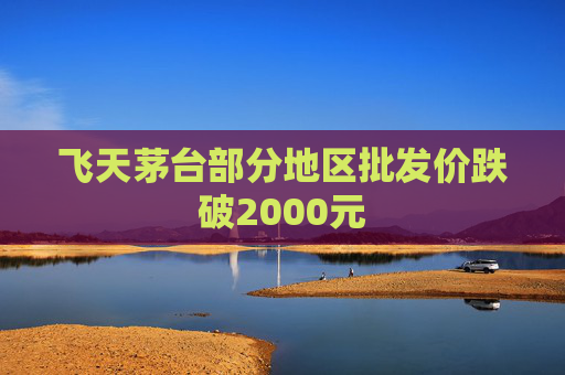 飞天茅台部分地区批发价跌破2000元